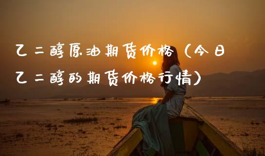 （2023年11月7日）今日乙二醇期货最新价格行情查询